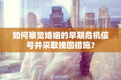 如何察觉婚姻的早期危机信号并采取挽回措施？