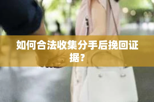 如何合法收集分手后挽回证据？