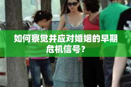 如何察觉并应对婚姻的早期危机信号？