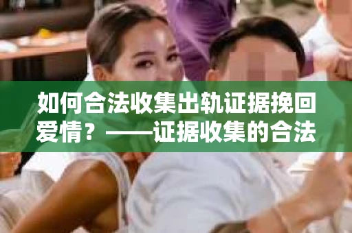 如何合法收集出轨证据挽回爱情？——证据收集的合法性与有效性解析