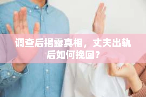 调查后揭露真相，丈夫出轨后如何挽回？