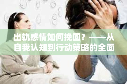 出轨感情如何挽回？——从自我认知到行动策略的全面解析