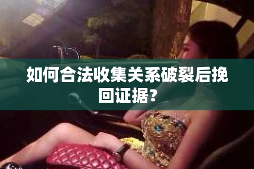 如何合法收集关系破裂后挽回证据？