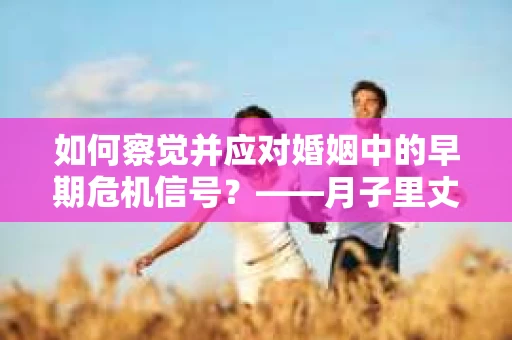 如何察觉并应对婚姻中的早期危机信号？——月子里丈夫出轨后的挽回策略
