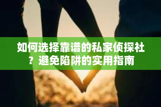 如何选择靠谱的私家侦探社？避免陷阱的实用指南