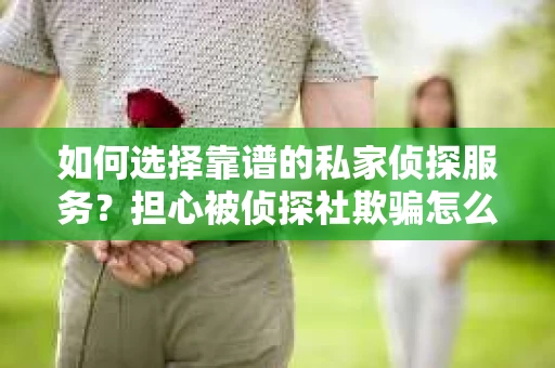 如何选择靠谱的私家侦探服务？担心被侦探社欺骗怎么办？