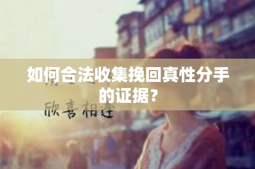 如何合法收集挽回真性分手的证据？