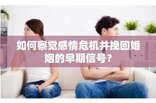 如何察觉感情危机并挽回婚姻的早期信号？