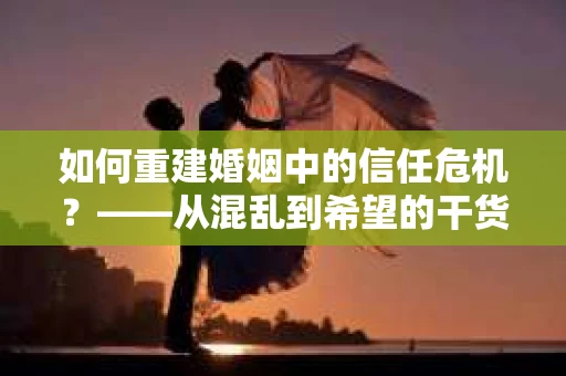 如何重建婚姻中的信任危机？——从混乱到希望的干货指南