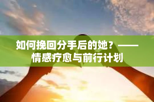 如何挽回分手后的她？——情感疗愈与前行计划