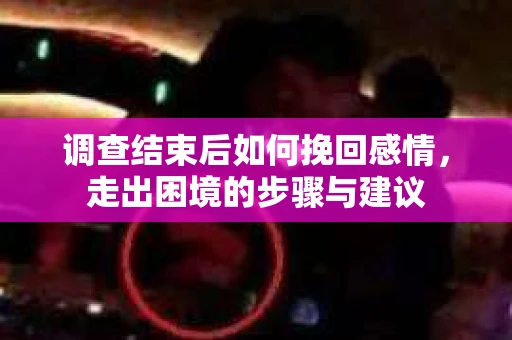 调查结束后如何挽回感情，走出困境的步骤与建议