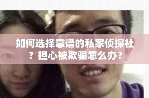 如何选择靠谱的私家侦探社？担心被欺骗怎么办？