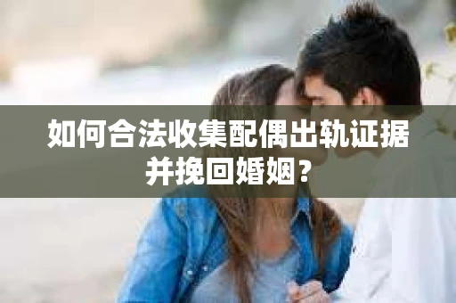 如何合法收集配偶出轨证据并挽回婚姻？