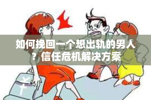 如何挽回一个想出轨的男人？信任危机解决方案
