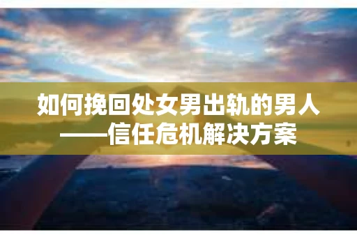 如何挽回处女男出轨的男人——信任危机解决方案