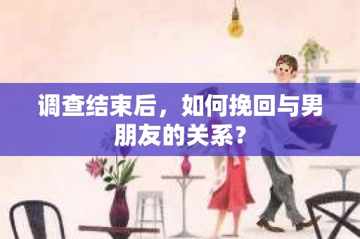 调查结束后，如何挽回与男朋友的关系？