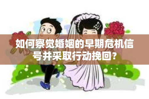 如何察觉婚姻的早期危机信号并采取行动挽回？