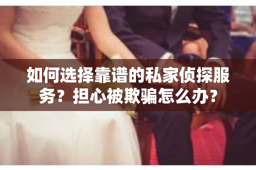 如何选择靠谱的私家侦探服务？担心被欺骗怎么办？