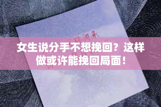 女生说分手不想挽回？这样做或许能挽回局面！