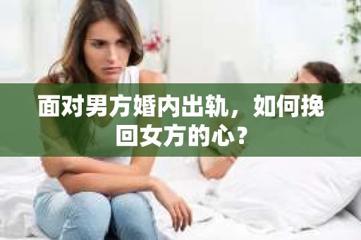 面对男方婚内出轨，如何挽回女方的心？