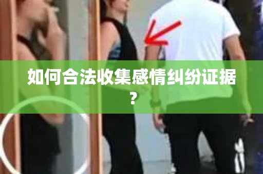 如何合法收集感情纠纷证据？