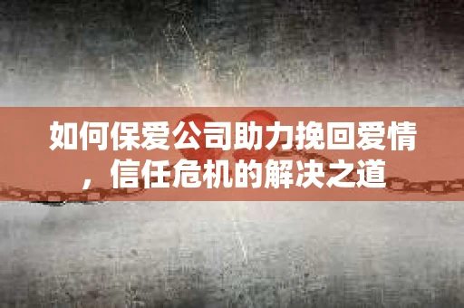 如何保爱公司助力挽回爱情，信任危机的解决之道