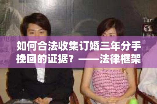 如何合法收集订婚三年分手挽回的证据？——法律框架下的有效证据收集方案