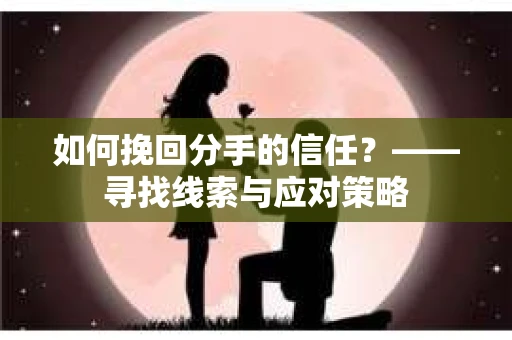 如何挽回分手的信任？——寻找线索与应对策略