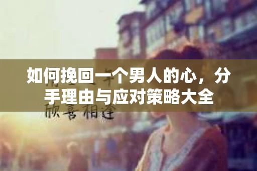如何挽回一个男人的心，分手理由与应对策略大全