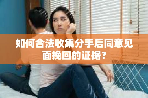 如何合法收集分手后同意见面挽回的证据？