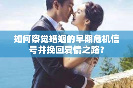 如何察觉婚姻的早期危机信号并挽回爱情之路？
