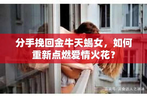 分手挽回金牛天蝎女，如何重新点燃爱情火花？