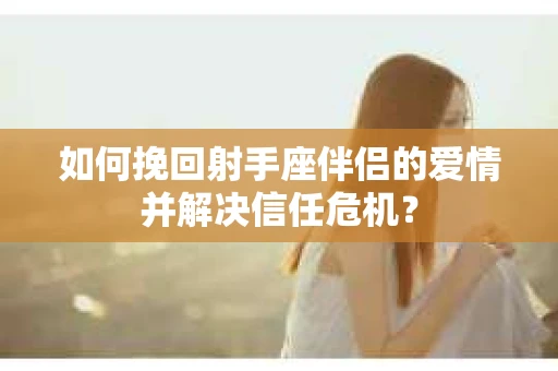 如何挽回射手座伴侣的爱情并解决信任危机？