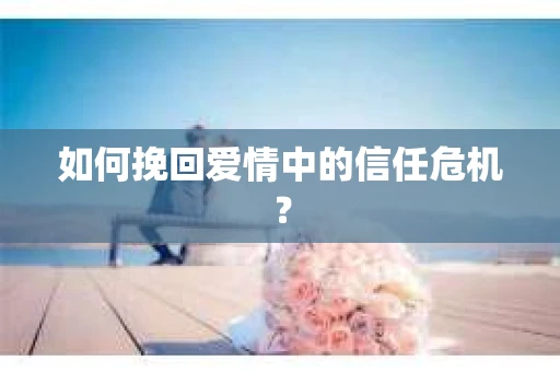 如何挽回爱情中的信任危机？