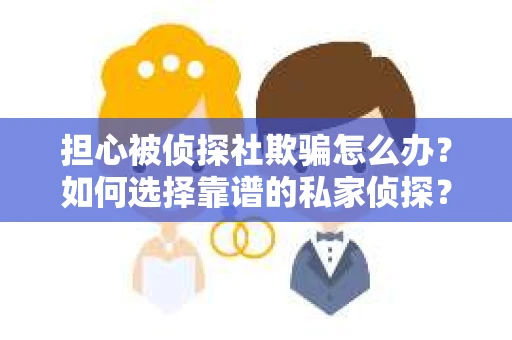 担心被侦探社欺骗怎么办？如何选择靠谱的私家侦探？