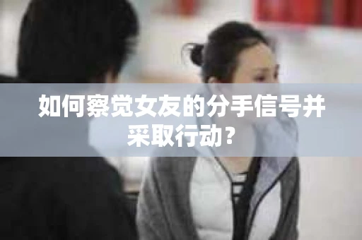 如何察觉女友的分手信号并采取行动？