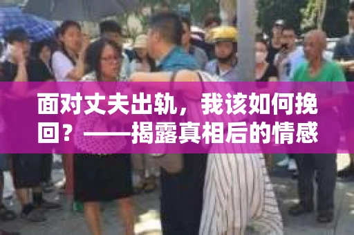 面对丈夫出轨，我该如何挽回？——揭露真相后的情感疗愈与人生决策