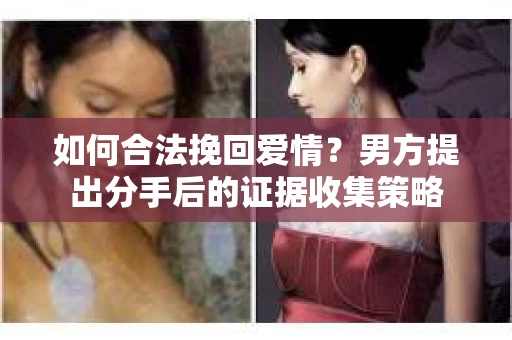 如何合法挽回爱情？男方提出分手后的证据收集策略