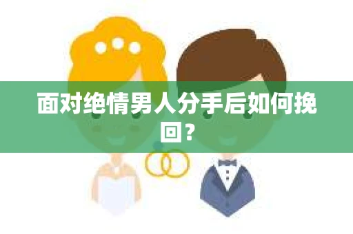 面对绝情男人分手后如何挽回？