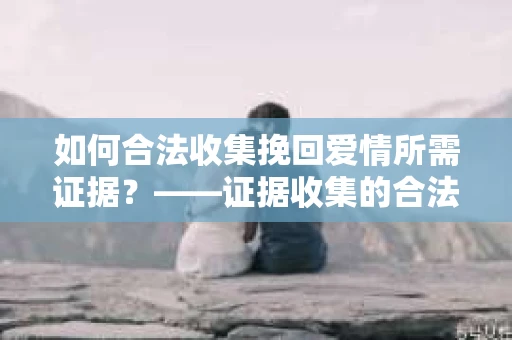 如何合法收集挽回爱情所需证据？——证据收集的合法有效方法论