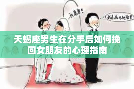 天蝎座男生在分手后如何挽回女朋友的心理指南