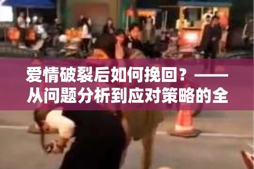 爱情破裂后如何挽回？——从问题分析到应对策略的全面指南
