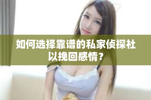 如何选择靠谱的私家侦探社以挽回感情? 如何选择靠谱的私家侦探社以挽回感情?