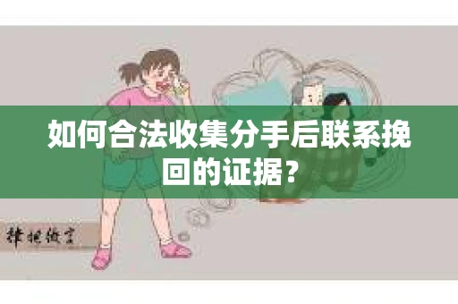 如何合法收集分手后联系挽回的证据？