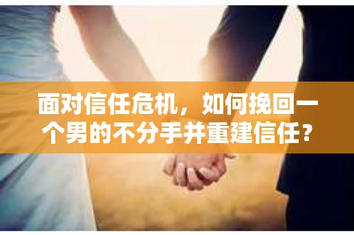 面对信任危机，如何挽回一个男的不分手并重建信任？