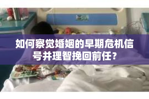 如何察觉婚姻的早期危机信号并理智挽回前任？