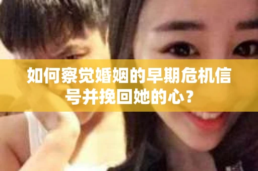 如何察觉婚姻的早期危机信号并挽回她的心？