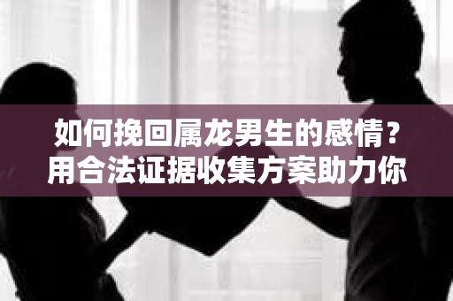 如何挽回属龙男生的感情？用合法证据收集方案助力你的努力？