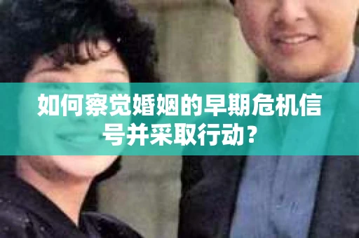 如何察觉婚姻的早期危机信号并采取行动？