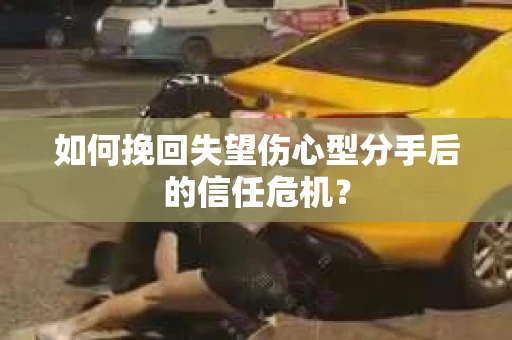 如何挽回失望伤心型分手后的信任危机？